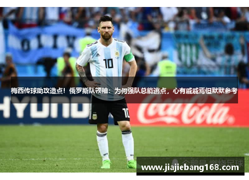 梅西传球助攻造点！俄罗斯队领袖：为何强队总能逃点，心有戚戚焉但默默参考